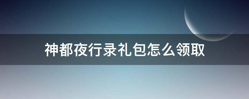 神都夜行录礼包怎么领取 神都夜行录送礼物攻略