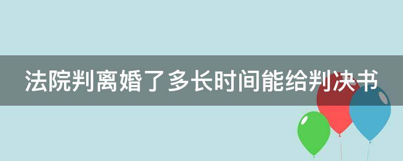 法院判離婚了多長(zhǎng)時(shí)間能給判決書(shū) 法院判決離婚多久