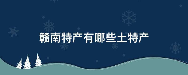 赣南特产有哪些土特产（赣南特产有哪些土特产正宗）