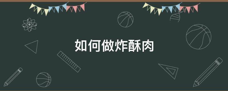 如何做炸酥肉（如何做炸酥肉的作文100字）