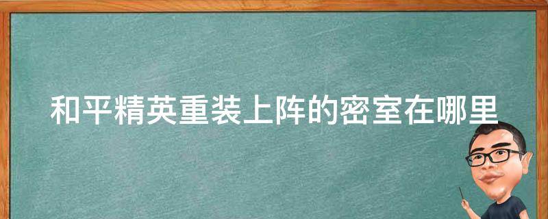 和平精英重装上阵的密室在哪里 吃鸡重装上阵密室在哪