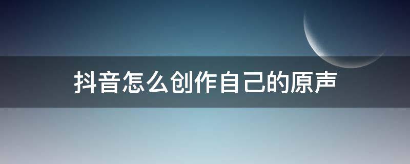 抖音怎么创作自己的原声 抖音怎么创作自己的原声?