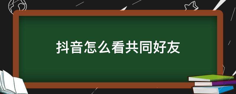 抖音怎么看共同好友（抖音怎么看共同好友具體是誰(shuí)）