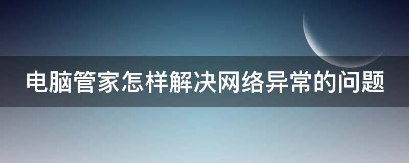 电脑管家怎样解决网络异常的问题（电脑管家网络出现问题）