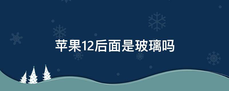 蘋果12后面是玻璃嗎 蘋果12是不是玻璃