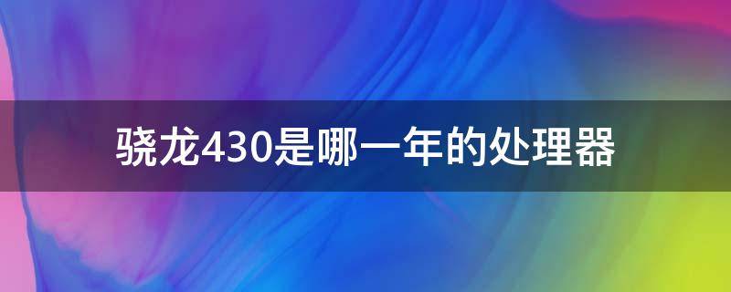 驍龍430是哪一年的處理器 驍龍430處理器相當(dāng)于麒麟