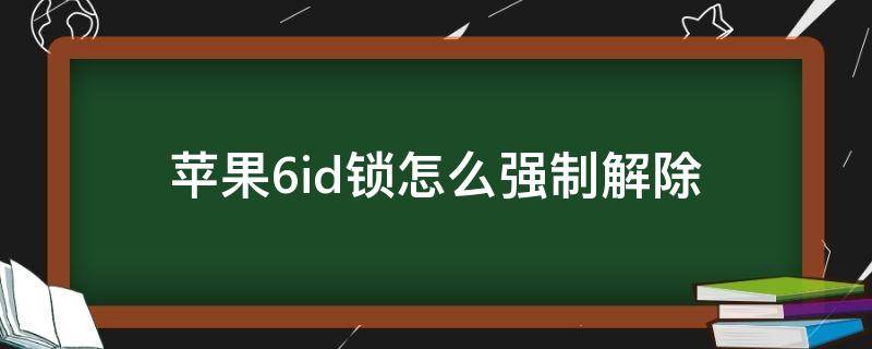 苹果6id锁怎么强制解除（苹果6id锁定怎么解除）