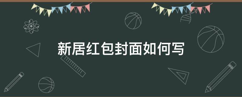 新居紅包封面如何寫(xiě)（新居紅包封面如何寫(xiě)名字）