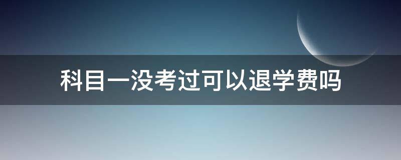 科目一没考过可以退学费吗 科目一没考过可以退学费吗车管所受理,资金交委监管