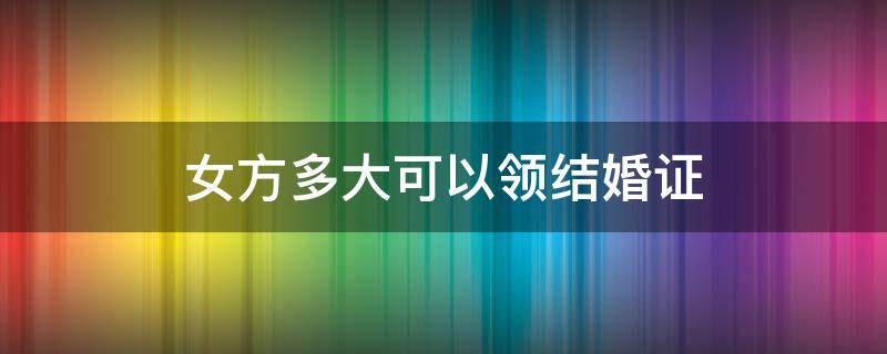 女方多大可以领结婚证 女方现在多大可以领结婚证