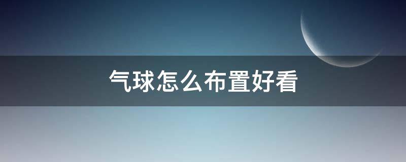 氣球怎么布置好看（店里開業(yè)氣球怎么布置好看）