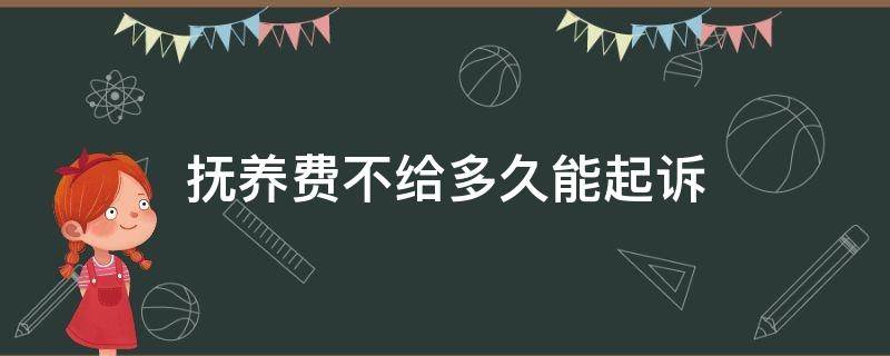 撫養(yǎng)費(fèi)不給多久能起訴（撫養(yǎng)費(fèi)不給多久能起訴需要什么）