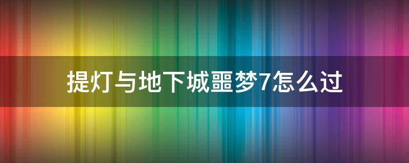 提灯与地下城噩梦7怎么过（提灯与地下城噩梦7怎么过平民）