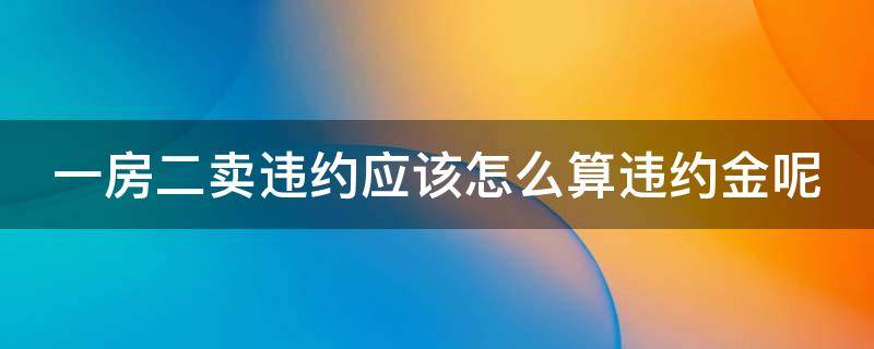 一房二卖违约应该怎么算违约金呢（一房二卖 违约责任）