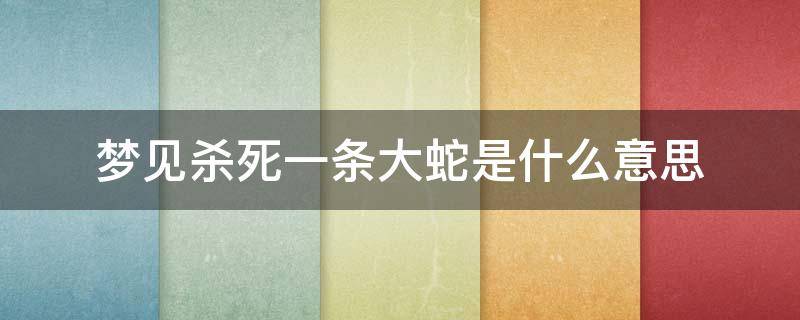 夢(mèng)見(jiàn)殺死一條大蛇是什么意思 夢(mèng)見(jiàn)殺了條大蛇是什么意思