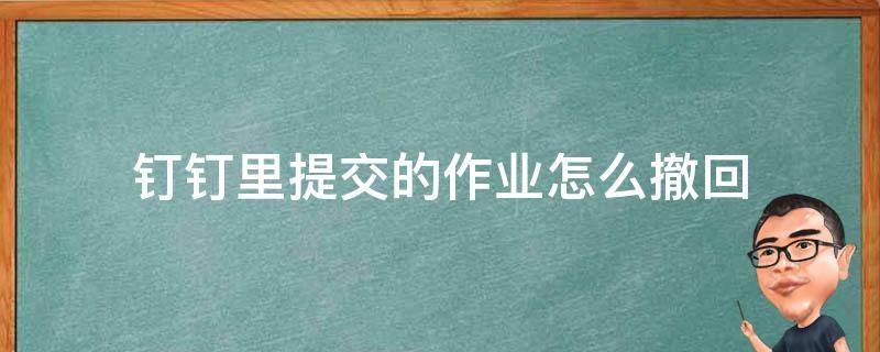 钉钉里提交的作业怎么撤回 钉钉里面提交的作业怎么撤回