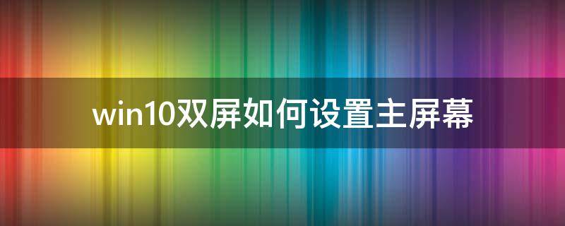 win10双屏如何设置主屏幕 win10系统如何设置双屏