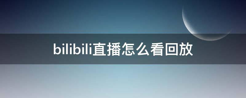 bilibili直播怎么看回放 bilibili直播怎么看回放手機(jī)