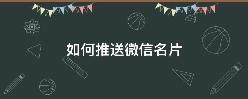 如何推送微信名片（如何推送微信名片給朋友）