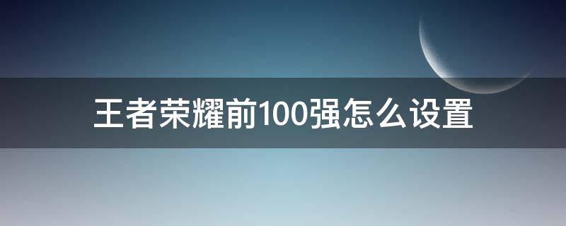 王者榮耀前100強(qiáng)怎么設(shè)置（王者50強(qiáng)怎么設(shè)置）