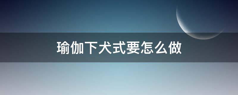 瑜伽下犬式要怎么做（瑜伽下犬式注意要點(diǎn)）