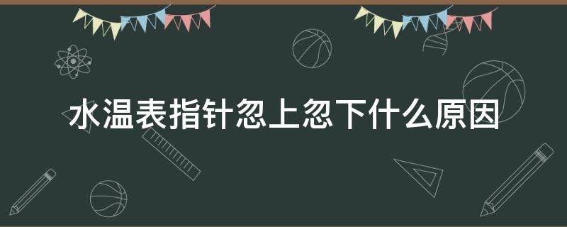 水温表指针忽上忽下什么原因 水温表指针忽上忽下什么原因风扇高状态运行