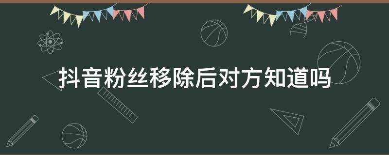 抖音粉丝移除后对方知道吗 抖音里移除粉丝对方会知道吗