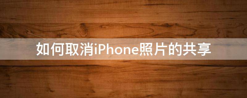 如何取消iPhone照片的共享（怎样取消iphone照片共享）