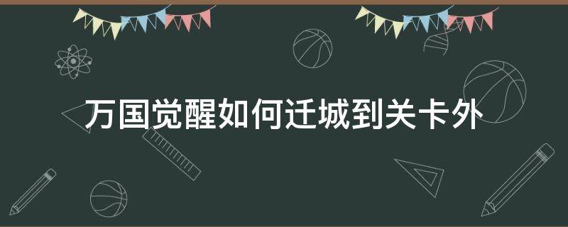 万国觉醒如何迁城到关卡外 万国觉醒怎么迁移主城过关卡