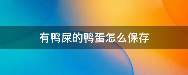 有鸭屎的鸭蛋怎么保存 有鸭屎的鸭蛋可以放冰箱里吗