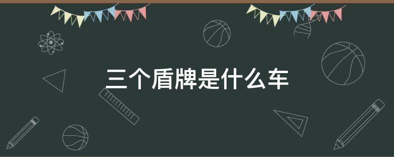 三个盾牌是什么车（一个圈里三个盾牌是什么车）