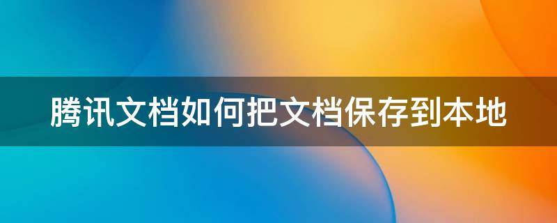 腾讯文档如何把文档保存到本地（腾讯文档如何把文档保存到本地文件夹）