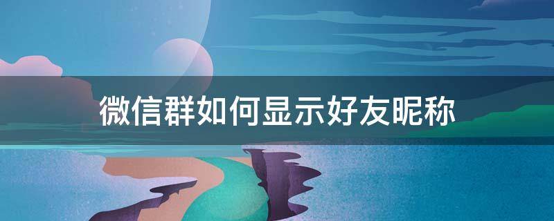 微信群如何顯示好友昵稱 微信怎么顯示好友群昵稱