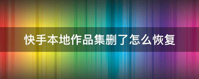 快手本地作品集删了怎么恢复 快手本地作品集里面的作品被误删怎么恢复