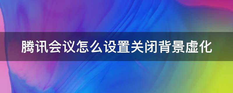 腾讯会议怎么设置关闭背景虚化 腾讯会议关闭虚拟背景