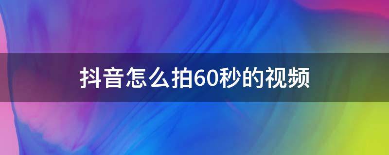 抖音怎么拍60秒的视频（抖音怎么拍60秒的视频抖音卡点视频）