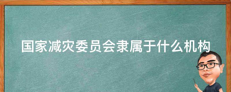 国家减灾委员会隶属于什么机构 国家减灾委员会隶属于什么单位