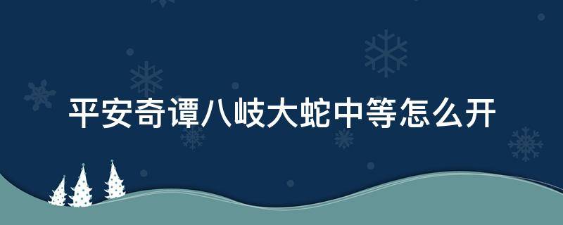 平安奇谭八岐大蛇中等怎么开 平安奇谭八岐大蛇简单模式攻略