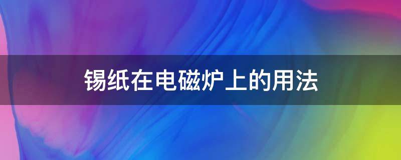 錫紙在電磁爐上的用法（錫紙可以用在電磁爐上嗎）