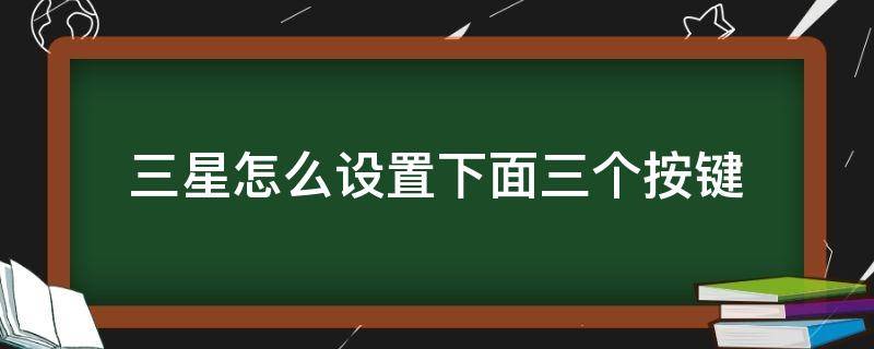 三星怎么設置下面三個按鍵 三星手機三個按鍵功能