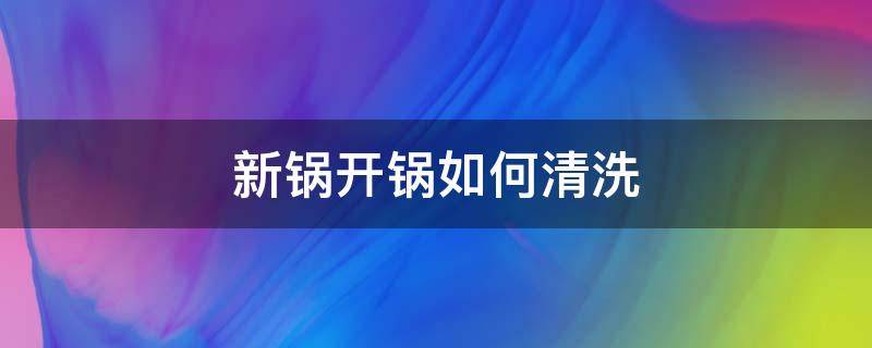 新鍋開鍋如何清洗 新開的鍋怎么清洗