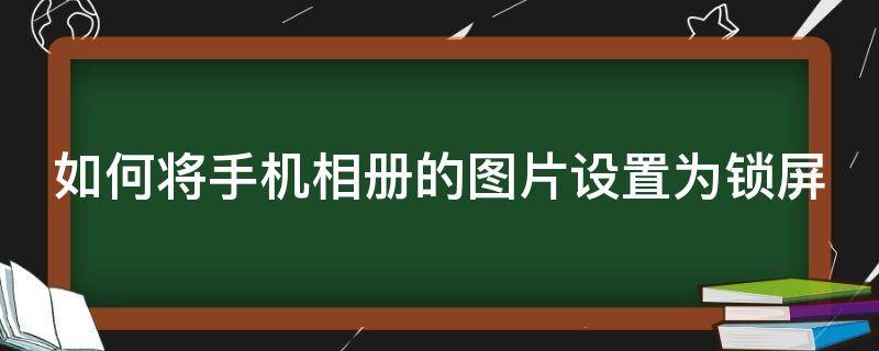 如何将手机相册的图片设置为锁屏（手机照片怎么设置成锁屏）