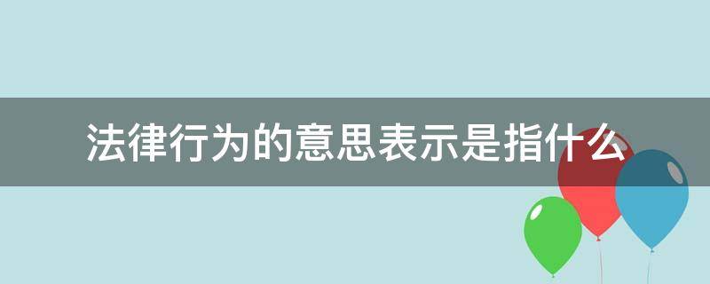 法律行为的意思表示是指什么（法律上的行为是什么意思）