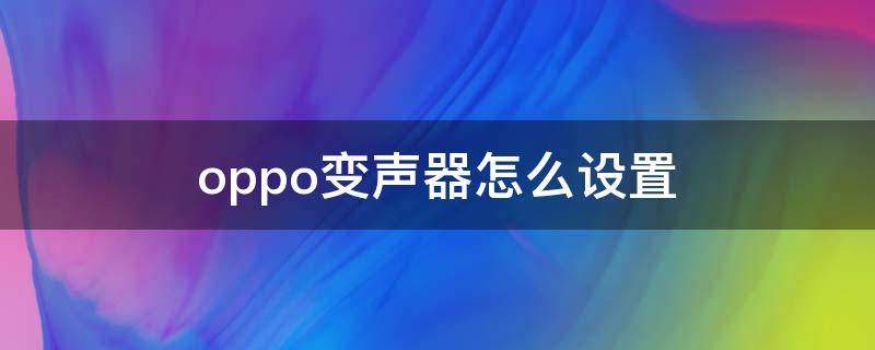 oppo变声器怎么设置（oppo手机怎么设置变声器）