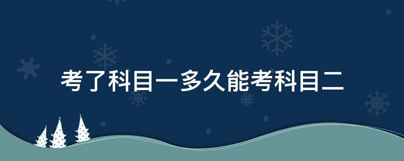 考了科目一多久能考科目二（科目一考了后多久可以考科目二）