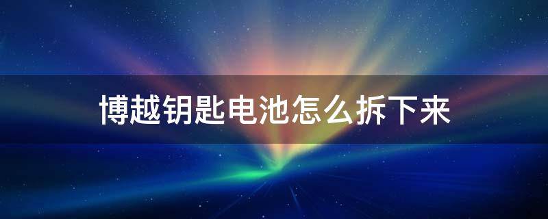 博越钥匙电池怎么拆下来 博越的钥匙怎么换电池