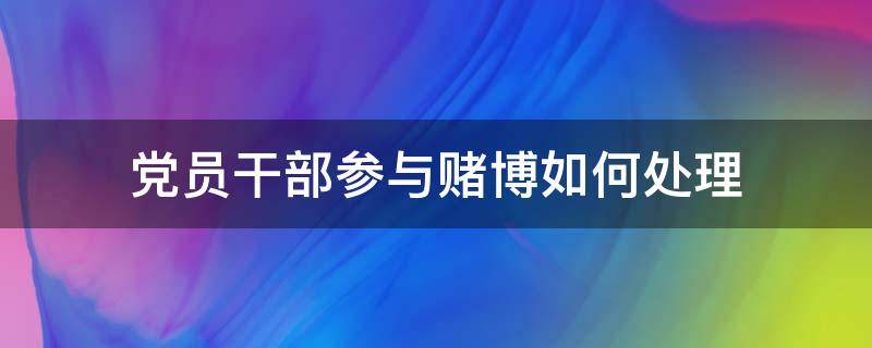 党员干部参与赌博如何处理（关于对党员、干部参与赌博行为的处理规定）