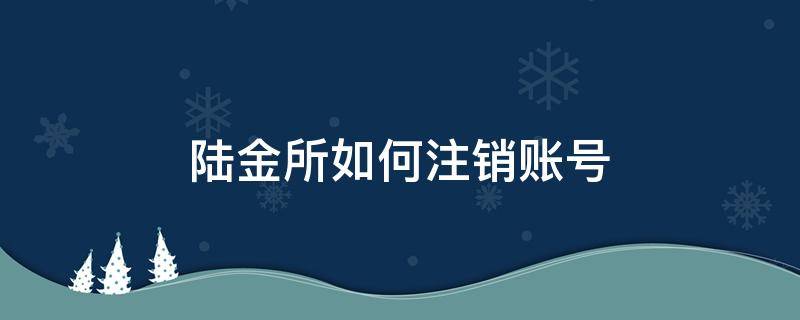 陆金所如何注销账号（陆金所注册了怎么取消）