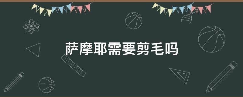 萨摩耶需要剪毛吗 萨摩耶要不要剪毛