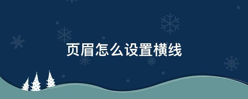 頁眉怎么設(shè)置橫線 頁眉怎么設(shè)置橫線格式